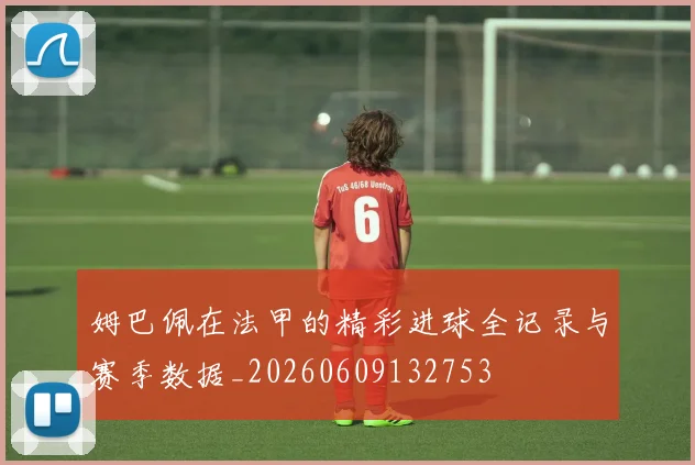 姆巴佩在法甲的精彩进球全记录与赛季数据_20260609132753
