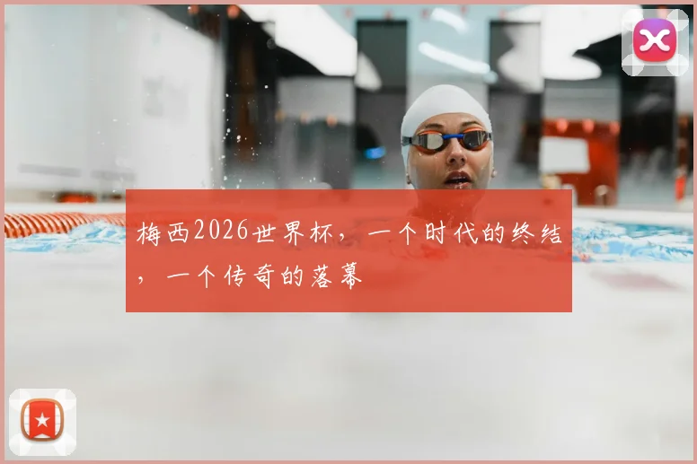 梅西2026世界杯,一个时代的终结,一个传奇的落幕