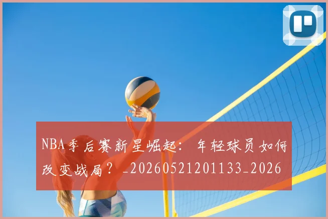 NBA季后赛新星崛起:年轻球员如何改变战局?_20260521201133_20260606165713