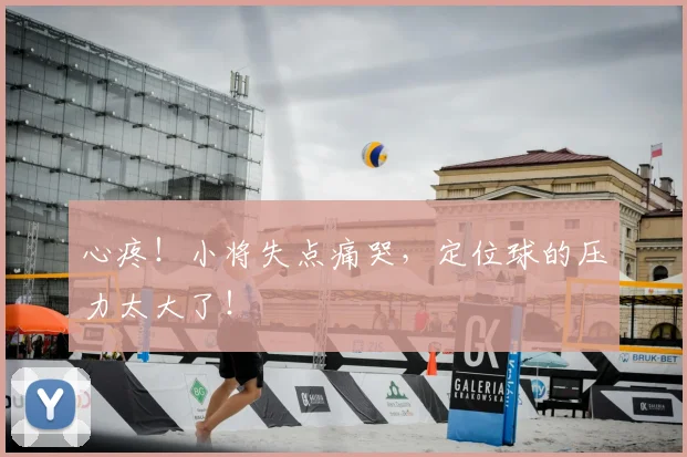 心疼！小将失点痛哭，定位球的压力太大了！