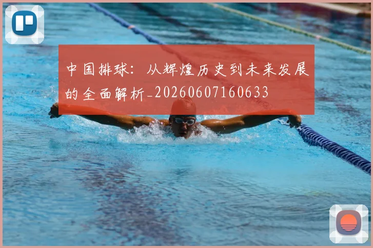 中国排球:从辉煌历史到未来发展的全面解析_20260607160633