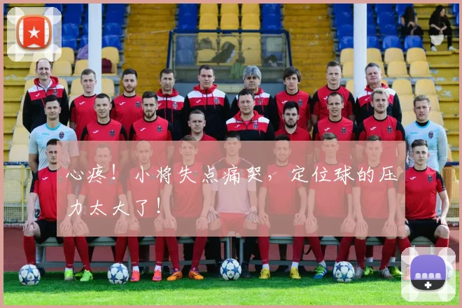 心疼！小将失点痛哭，定位球的压力太大了！