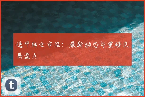德甲转会市场:最新动态与重磅交易盘点