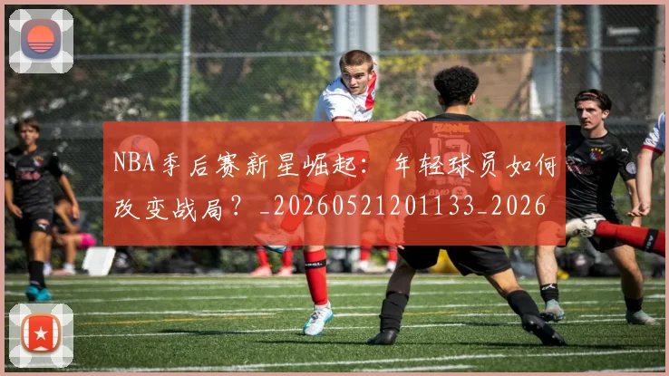 NBA季后赛新星崛起:年轻球员如何改变战局?_20260521201133_20260606165713