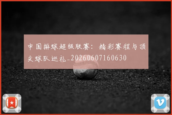 中国排球超级联赛:精彩赛程与顶尖球队巡礼_20260607160630