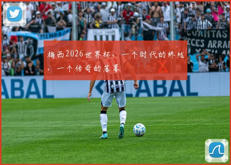 梅西2026世界杯,一个时代的终结,一个传奇的落幕