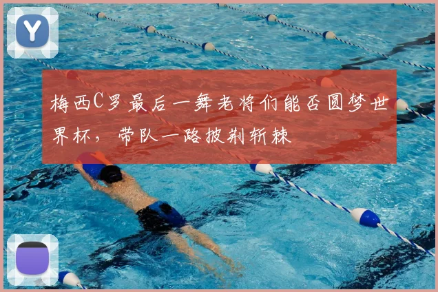 梅西C罗最后一舞老将们能否圆梦世界杯,带队一路披荆斩棘