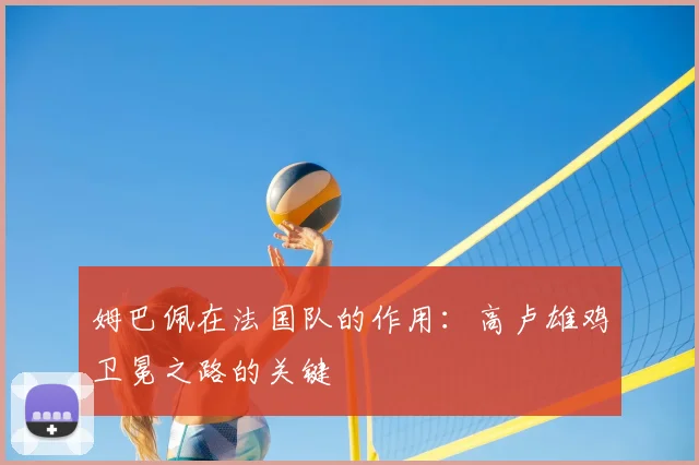 姆巴佩在法国队的作用:高卢雄鸡卫冕之路的关键