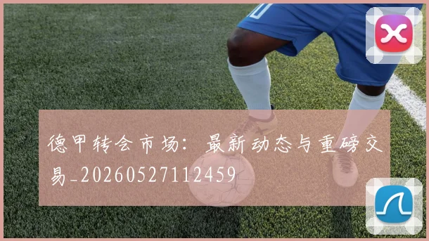 德甲转会市场:最新动态与重磅交易_20260527112459