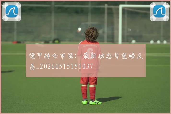 德甲转会市场:最新动态与重磅交易_20260515151037