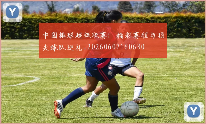 中国排球超级联赛:精彩赛程与顶尖球队巡礼_20260607160630