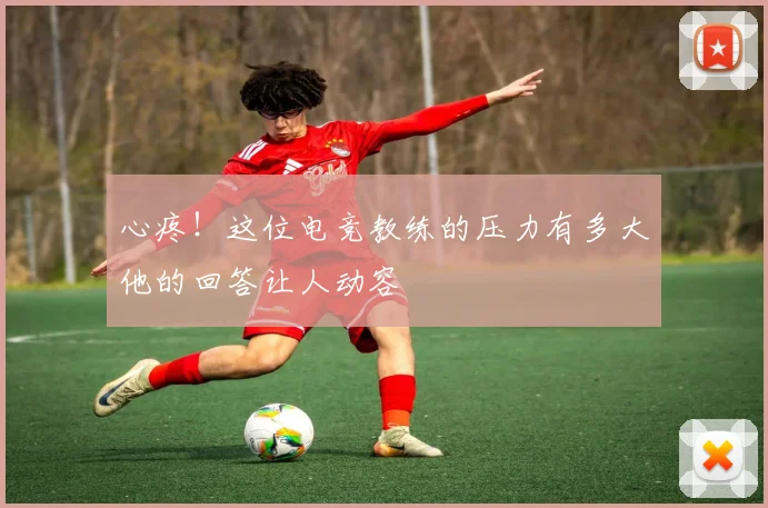 心疼!这位电竞教练的压力有多大他的回答让人动容