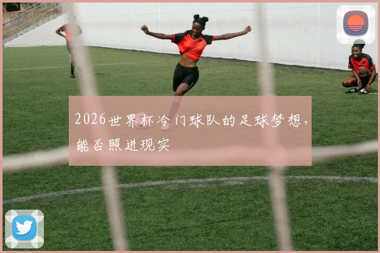 2026世界杯冷门球队的足球梦想,能否照进现实