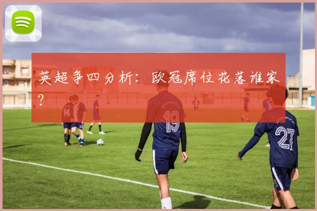 英超争四分析：欧冠席位花落谁家？