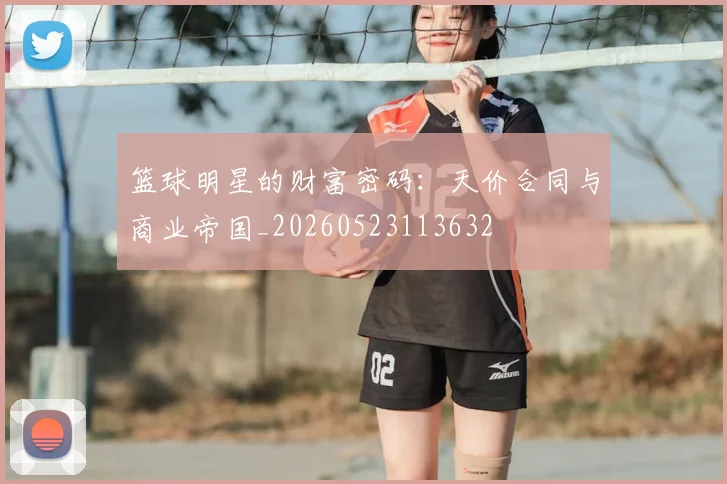 篮球明星的财富密码:天价合同与商业帝国_20260523113632