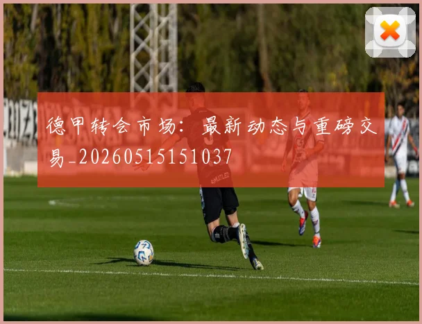 德甲转会市场:最新动态与重磅交易_20260515151037