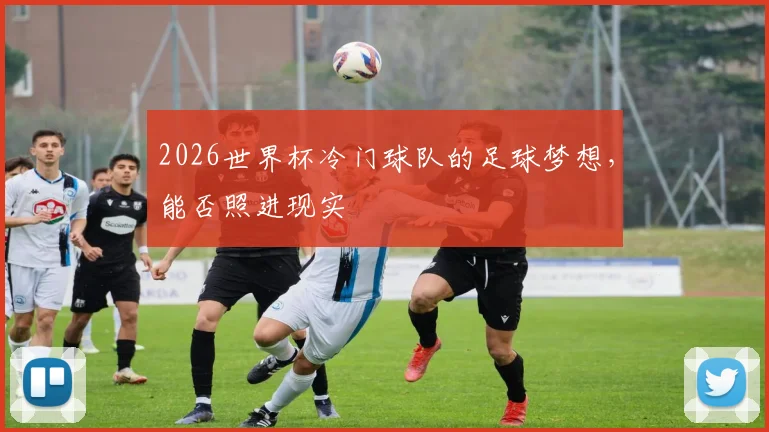 2026世界杯冷门球队的足球梦想，能否照进现实