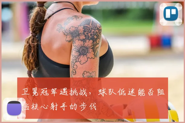 卫冕冠军遇挑战,球队低迷能否阻挡核心射手的步伐